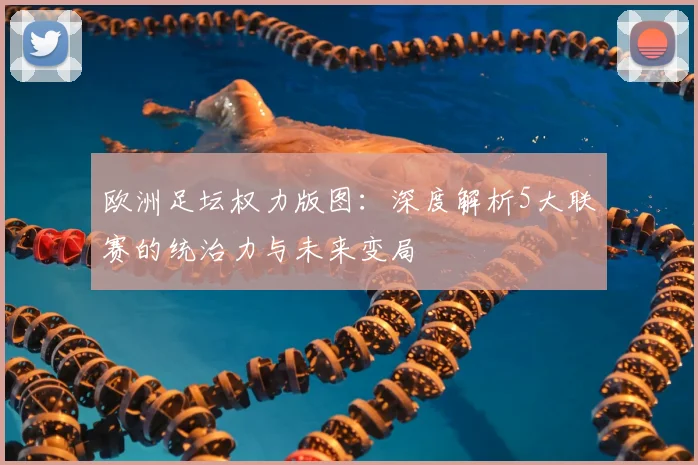 欧洲足坛权力版图:深度解析5大联赛的统治力与未来变局