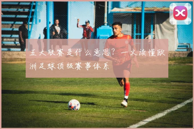 五大联赛是什么意思?一文读懂欧洲足球顶级赛事体系
