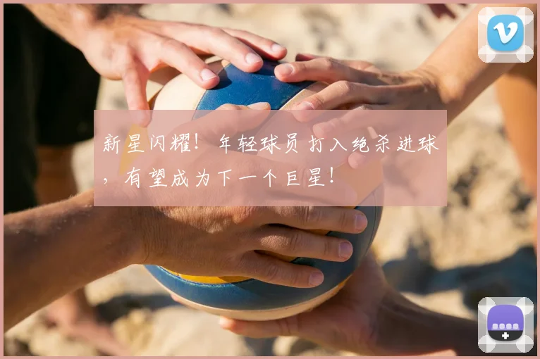 新星闪耀!年轻球员打入绝杀进球,有望成为下一个巨星!