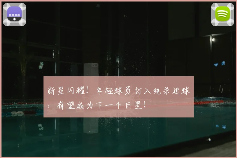 新星闪耀!年轻球员打入绝杀进球,有望成为下一个巨星!