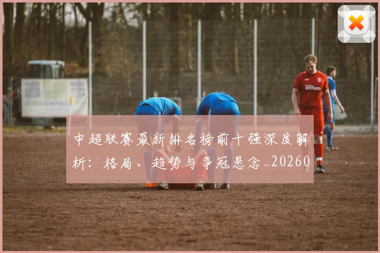 中超联赛最新排名榜前十强深度解析:格局、趋势与争冠悬念_20260611141614