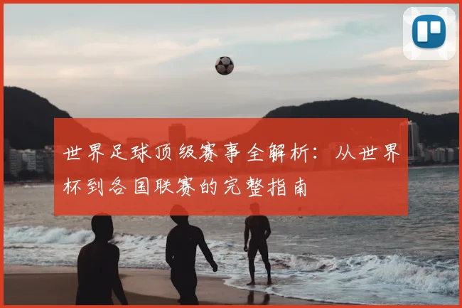 世界足球顶级赛事全解析：从世界杯到各国联赛的完整指南