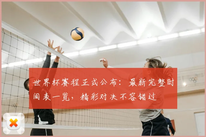 世界杯赛程正式公布：最新完整时间表一览，精彩对决不容错过
