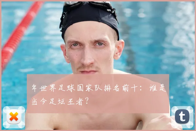 年世界足球国家队排名前十:谁是当今足坛王者?