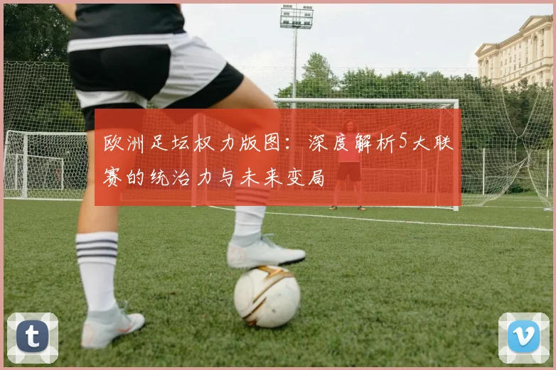 欧洲足坛权力版图：深度解析5大联赛的统治力与未来变局