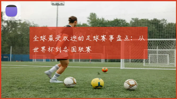 全球最受欢迎的足球赛事盘点:从世界杯到各国联赛